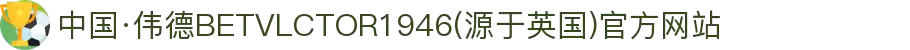 中国·伟德BETVLCTOR1946(源于英国)官方网站